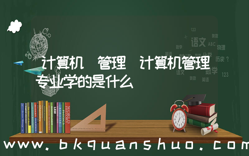 计算机 管理(计算机管理专业学的是什么)